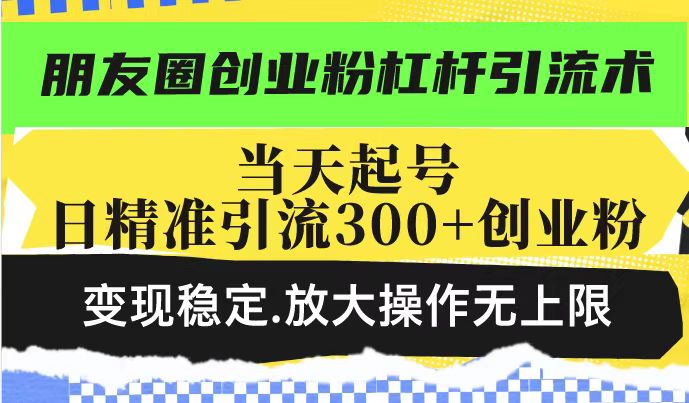 朋友圈创业粉杠杆引流术，投产高轻松日引300+创业粉，变现稳定.放大操…-优优云网创