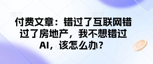 付费文章：错过了互联网错过了房地产，我不想错过AI，该怎么办？-优优云网创