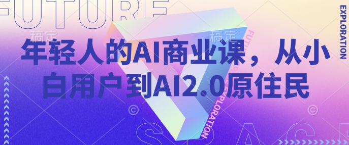 年轻人的AI商业课，从小白用户到AI2.0原住民-玖野学社-每日分享网创项目！