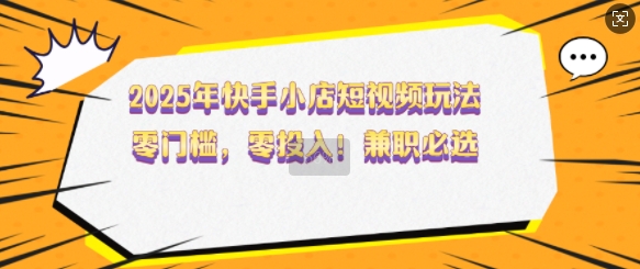 2025年快手小店短视频玩法，零门槛，零投入，兼职必选【揭秘】-玖野学社-每日分享网创项目！