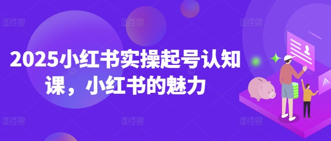 2025小红书实操起号认知课，小红书的魅力-玖野学社-每日分享网创项目！