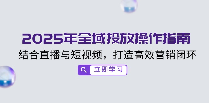 2025年全域投放操作指南，结合直播与短视频，打造高效营销闭环-玖野学社-每日分享网创项目！