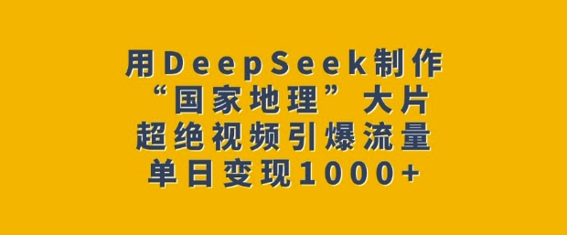 用DeepSeek制作“国家地理”大片，超绝视频引爆流量，单日变现多张-八一网创分享