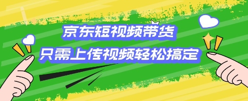 京东短视频带货，只需上传视频就搞定，小白轻松上手【揭秘】-亿云网创