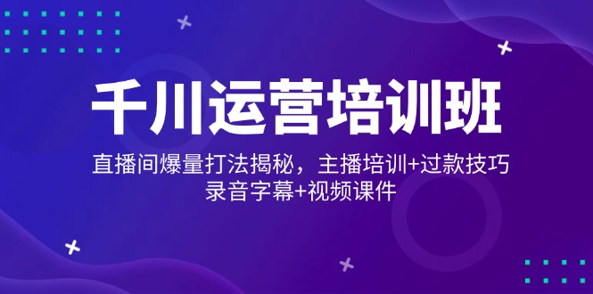 千川运营培训班，直播间爆量打法揭秘，主播培训+过款技巧，录音字幕+视频-八一网创分享