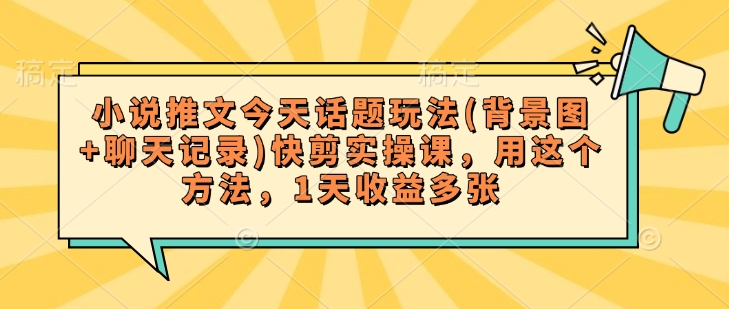 小说推文今天话题玩法(背景图+聊天记录)快剪实操课，用这个方法，1天收益多张-雨辰网创分享