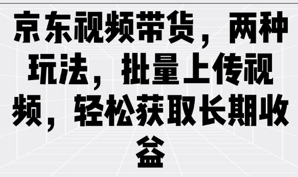 京东视频带货，两种玩法，批量上传视频，轻松获取长期收益-玖野学社-每日分享网创项目！