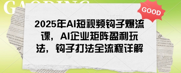 2025年AI短视频钩子爆流课，AI企业矩阵盈利玩法，钩子打法全流程详解-八一网创分享