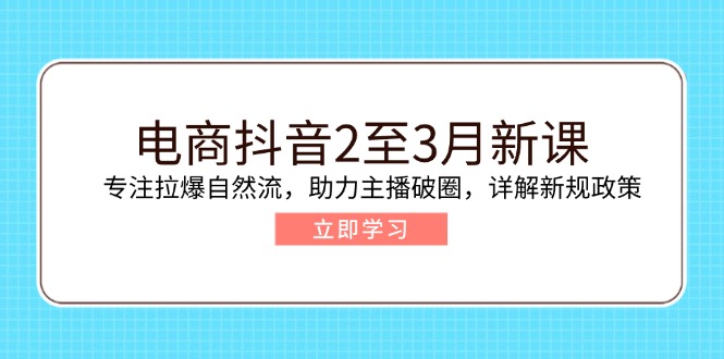 电商抖音2至3月新课：专注拉爆自然流，助力主播破圈，详解新规政策-玖野学社-每日分享网创项目！