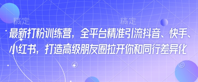 最新打粉训练营，全平台精准引流抖音、快手、小红书，打造高级朋友圈拉开你和同行差异化-八一网创分享