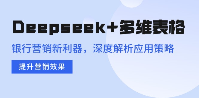 Deepseek+多维表格，银行营销新利器，深度解析应用策略，提升营销效果-雨辰网创分享