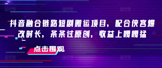 抖音融合链路短剧搬运项目，配合侠客爆改时长，条条过原创，收益嘎嘎猛-启点工坊