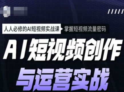 AI短视频创作与运营实战课程，人人必修的AI短视频实战课，掌握短视频流量密码-云网创