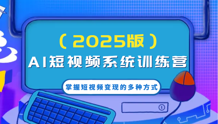 AI短视频系统训练营(2025版)掌握短视频变现的多种方式，结合AI技术提升创作效率！-深鱼云创