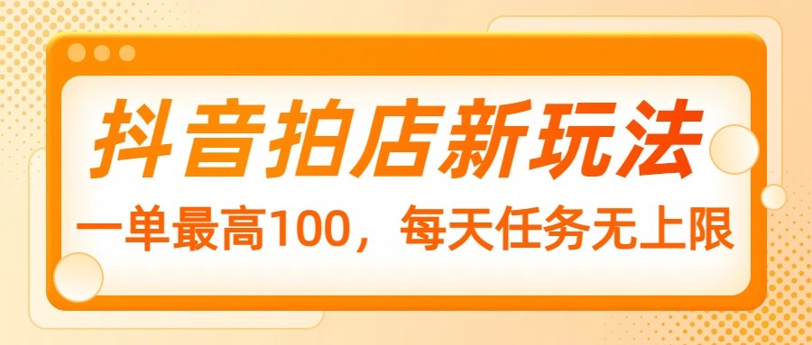 抖音拍店新玩法，一单最高100，每天任务无上限-玖野学社-每日分享网创项目！