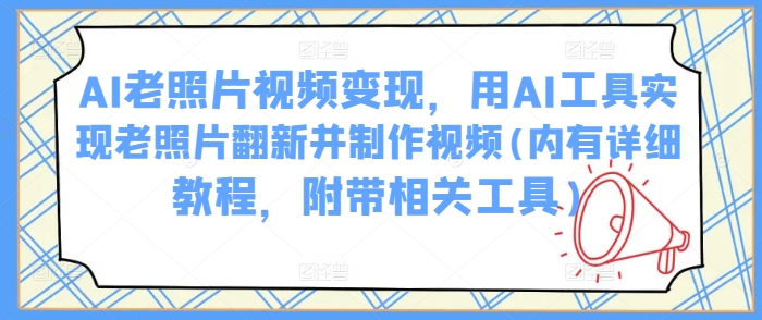 AI老照片视频变现，用AI工具实现老照片翻新并制作视频(内有详细教程，附带相关工具)-雨辰网创分享