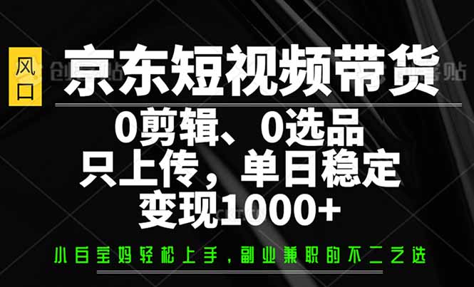 京东短视频带货，0剪辑，0选品，只需上传素材，单日稳定变现1000+-雨辰网创分享