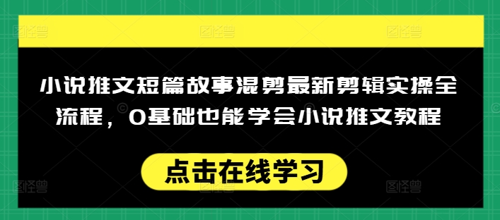 小说推文短篇故事混剪最新剪辑实操全流程，0基础也能学会小说推文教程，肯干多发日入多张-优优云网创