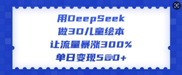 用DeepSeek做3D儿童绘本，让流量暴涨300%，单日变现多张-云尚网