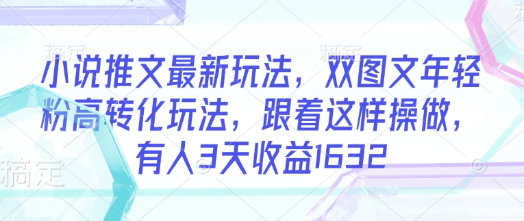 小说推文最新玩法，双图文年轻粉高转化玩法，跟着这样操做，有人3天收益1632-亿云网创