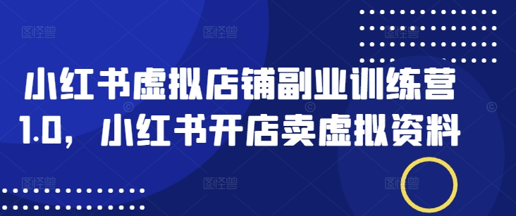 小红书虚拟店铺副业训练营1.0，小红书开店卖虚拟资料-云尚网