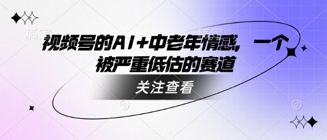 视频号的AI+中老年情感，一个被严重低估的赛道-雨辰网创分享