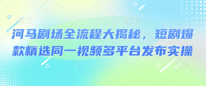 河马剧场全流程大揭秘，短剧爆款精选同一视频多平台发布实操-深鱼云创