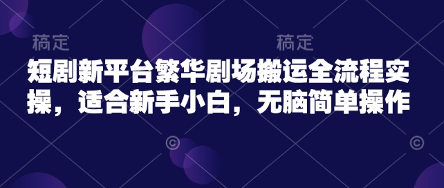 短剧新平台繁华剧场搬运全流程实操，适合新手小白，无脑简单操作-启点工坊