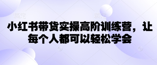 小红书带货实操高阶训练营，让每个人都可以轻松学会-启点工坊