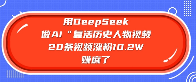 用DeepSeek做AI“复活历史人物”视频，20条视频涨粉10.2W，挣麻了-亿云网创