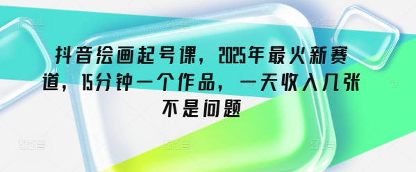 抖音绘画起号课，2025年最火新赛道，15分钟一个作品，一天收入几张不是问题-云网创