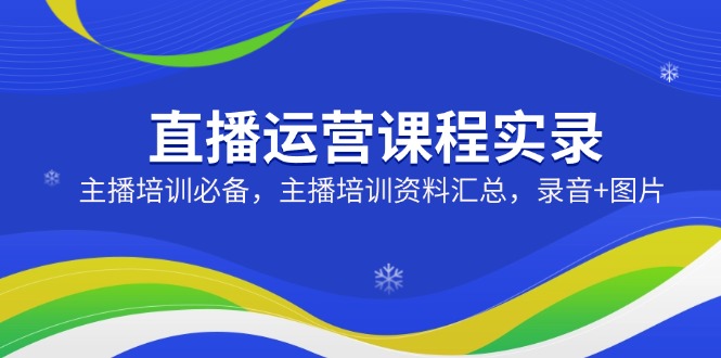 直播运营课程实录：主播培训必备，主播培训资料汇总，录音+图片-雨辰网创分享