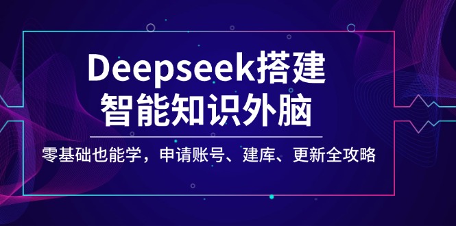 Deepseek搭建智能知识外脑，零基础也能学，申请账号、建库、更新全攻略-云网创