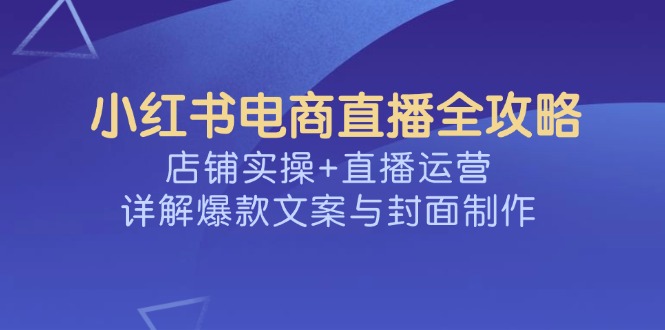 小红书电商直播全攻略，店铺实操+直播运营，详解爆款文案与封面制作-深鱼云创