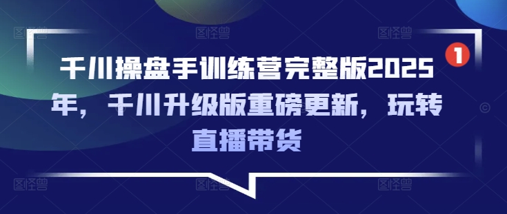 千川操盘手训练营完整版2025年，千川升级版重磅更新，玩转直播带货或 [ ]网创人人推