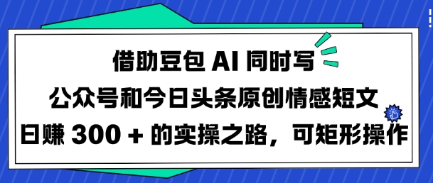 借助豆包AI同时写公众号和今日头条原创情感短文日入3张的实操之路，可矩形操作-诺贝网创