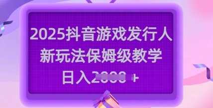 2025抖音游戏发行人新玩法，保姆级教学，日入多张-启点工坊