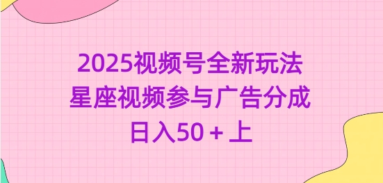 2025视频号全新玩法-星座视频参与广告分成，日入50+上或 [ ]网创人人推