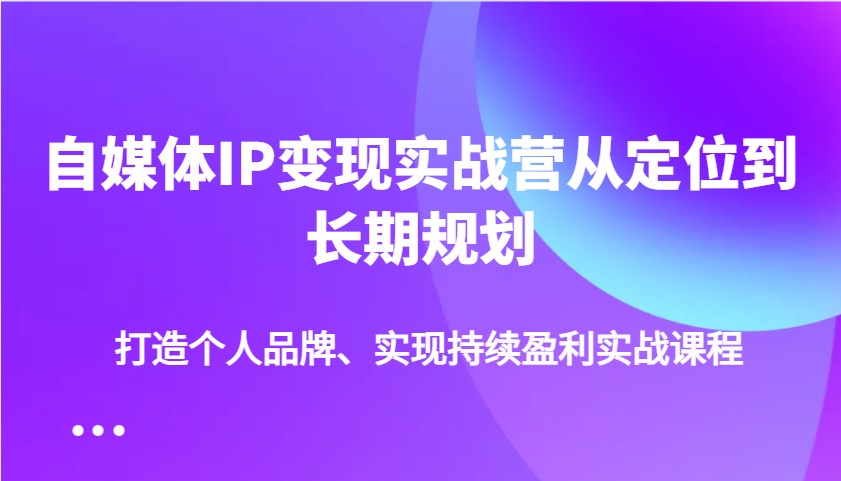 自媒体IP变现实战营从定位到长期规划，打造个人品牌、实现持续盈利实战课程或 [ ]网创人人推