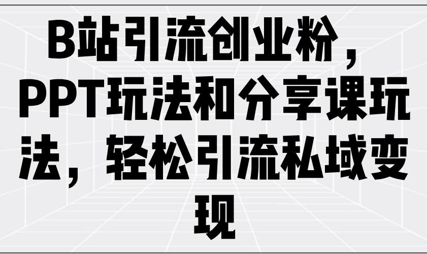 B站引流创业粉，PPT玩法和分享课玩法，轻松引流私域变现-诺贝网创