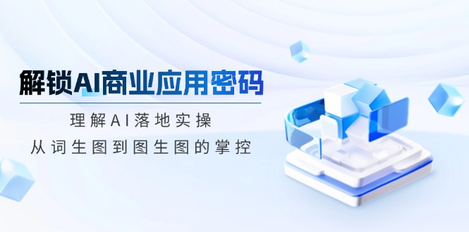 解锁AI商业应用密码：理解AI落地实操，从词生图到图生图的掌控-启点工坊