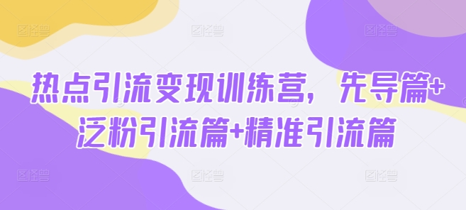 热点引流变现训练营，先导篇+泛粉引流篇+精准引流篇-亿云网创