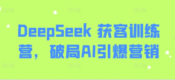 DeepSeek 获客训练营，破局AI引爆营销 - 项目资源网