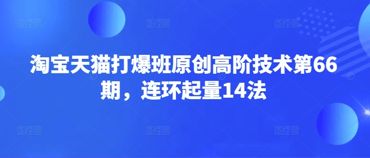 淘宝天猫打爆班原创高阶技术第66期，连环起量14法 - 项目资源网