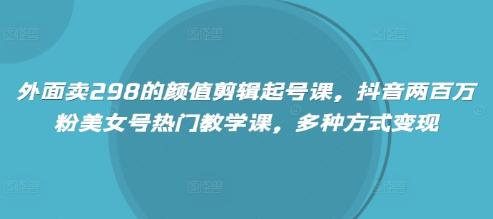 外面卖298的颜值剪辑起号课，抖音两百万粉美女号热门教学课，多种方式变现-启点工坊