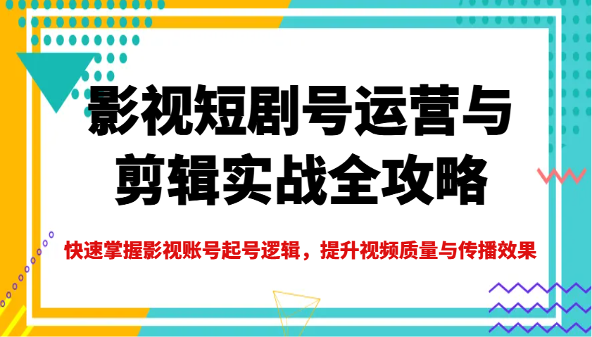 影视短剧号运营与剪辑实战全攻略，快速掌握影视账号起号逻辑，提升视频质量与传播效果-亿云网创