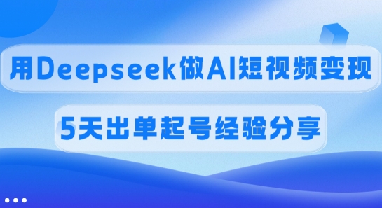 佣金45%，用Deepseek做AI短视频变现，5天出单起号经验分享-启点工坊