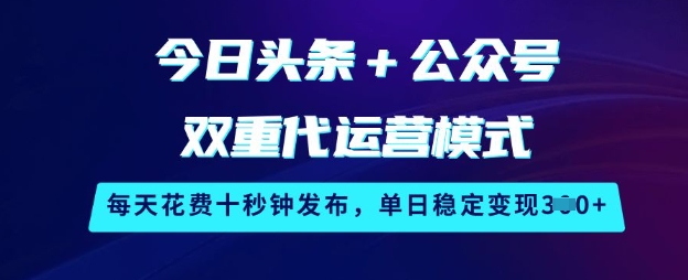 今日头条+公众号双重代运营模式，每天花费十秒钟发布，单日稳定变现3张【揭秘】-优优云网创