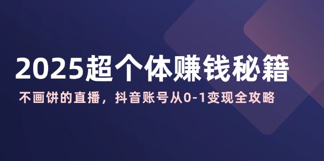 2025超个体赚钱秘籍：不画饼的直播，抖音账号从0-1变现全攻略-启点工坊