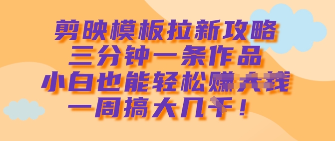 剪映模板拉新攻略，三分钟一条作品，小白也能轻松一周搞大几k-优优云网创